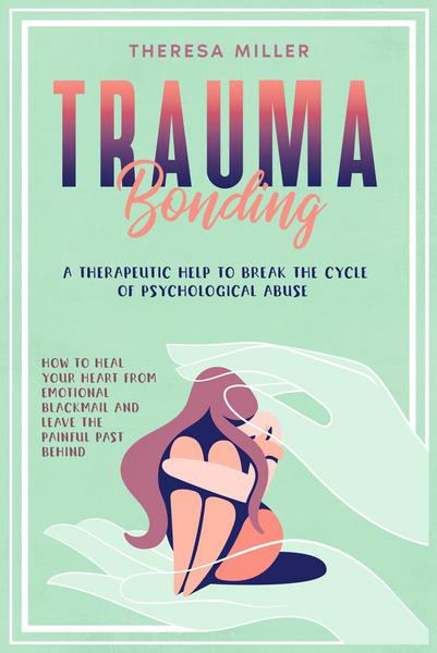 Trauma Bonding: A Therapeutic Help To Break The Cycle Of Psychological Abuse. How To Heal Your Heart From Emotional Blackmail And Leave The Painful Pa
